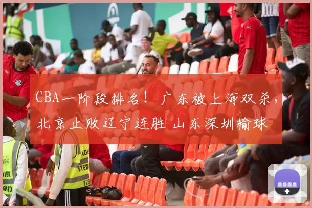 CBA一阶段排名！广东被上海双杀，北京止败辽宁连胜 山东深圳输球