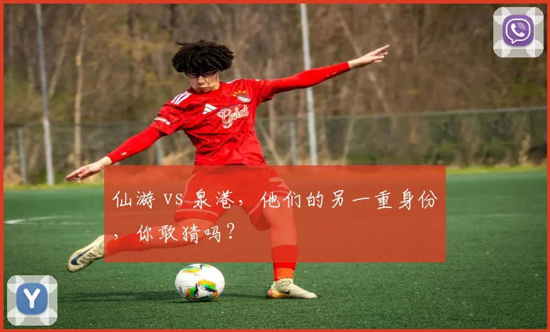 仙游 vs 泉港，他们的另一重身份，你敢猜吗？