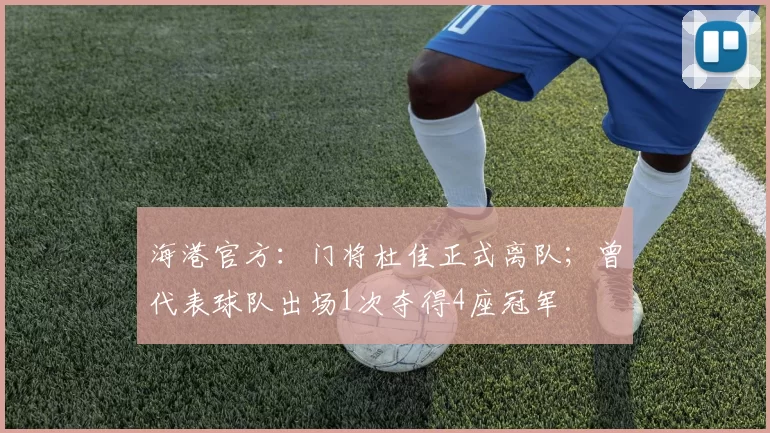 海港官方：门将杜佳正式离队；曾代表球队出场1次夺得4座冠军