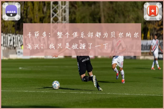 卡萨多：整个俱乐部都为贝尔纳尔高兴；我只是被撞了一下